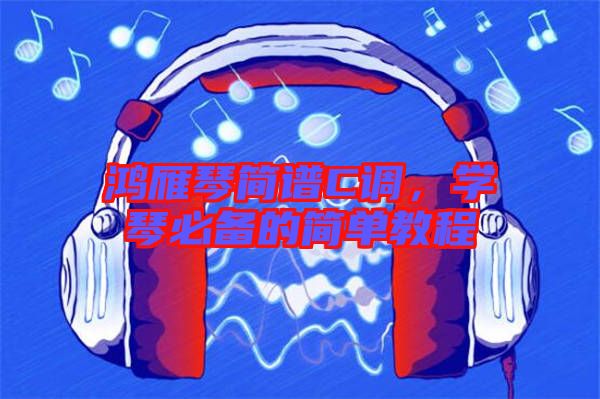 鴻雁琴簡譜C調(diào)，學(xué)琴必備的簡單教程