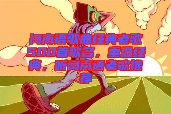 閩南語歌曲經(jīng)典老歌500首歌名，重溫經(jīng)典，聽閩南語老歌推薦