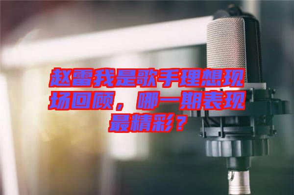 趙雷我是歌手理想現(xiàn)場(chǎng)回顧，哪一期表現(xiàn)最精彩？
