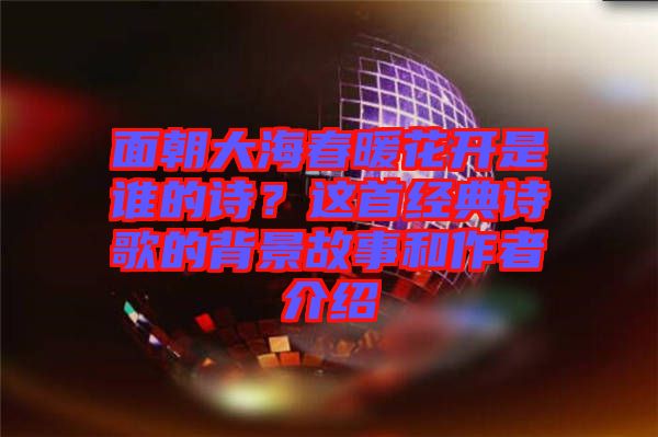 面朝大海春暖花開是誰的詩？這首經(jīng)典詩歌的背景故事和作者介紹