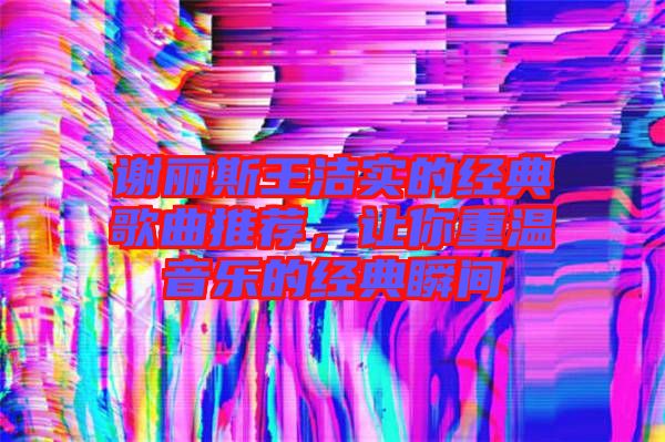 謝麗斯王潔實的經(jīng)典歌曲推薦，讓你重溫音樂的經(jīng)典瞬間