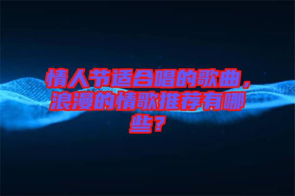 情人節(jié)適合唱的歌曲，浪漫的情歌推薦有哪些？