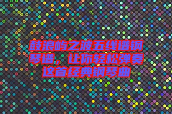 鼓浪嶼之波五線譜鋼琴譜，讓你輕松彈奏這首經(jīng)典鋼琴曲
