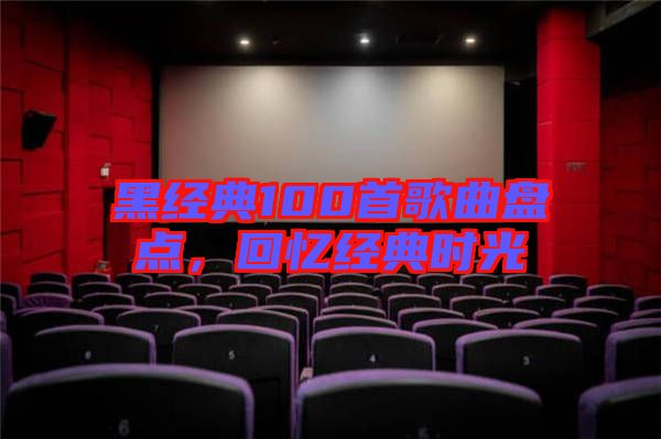 黑經(jīng)典100首歌曲盤點(diǎn)，回憶經(jīng)典時光