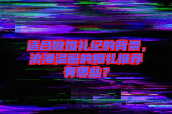 適合做婚禮紀(jì)的背景，浪漫溫馨的婚禮推薦有哪些？