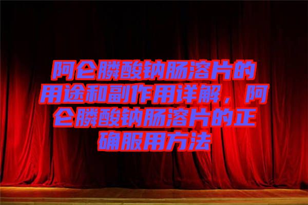 阿侖膦酸鈉腸溶片的用途和副作用詳解，阿侖膦酸鈉腸溶片的正確服用方法