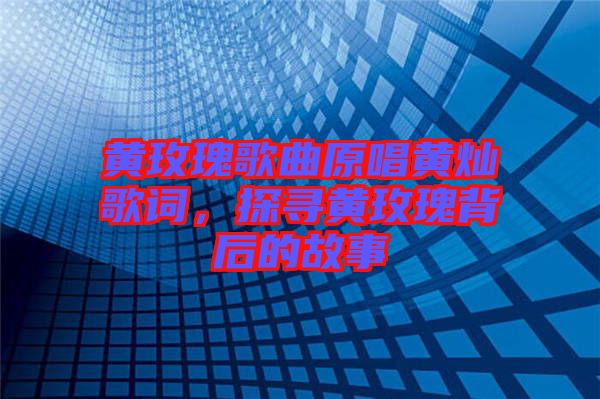 黃玫瑰歌曲原唱黃燦歌詞，探尋黃玫瑰背后的故事