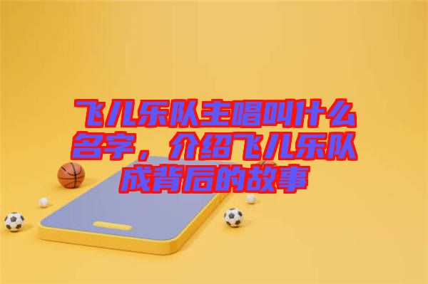 飛兒樂隊(duì)主唱叫什么名字，介紹飛兒樂隊(duì)成背后的故事
