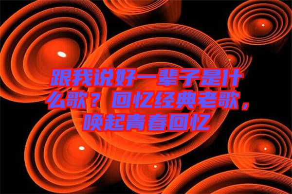 跟我說(shuō)好一輩子是什么歌？回憶經(jīng)典老歌，喚起青春回憶