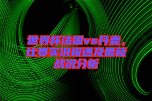 世界杯法國vs丹麥，比賽實(shí)況報道及最新戰(zhàn)況分析
