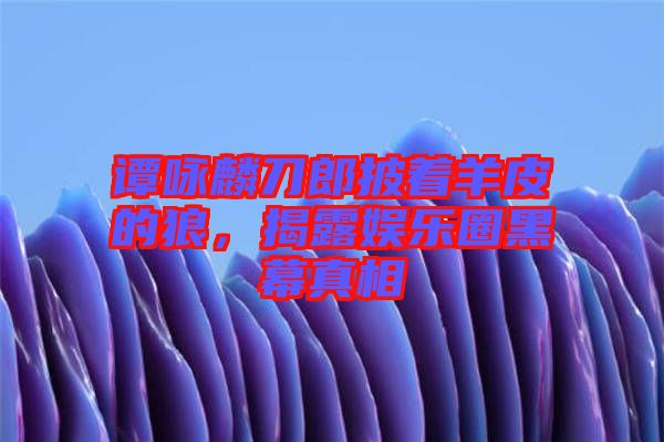 譚詠麟刀郎披著羊皮的狼，揭露娛樂圈黑幕真相