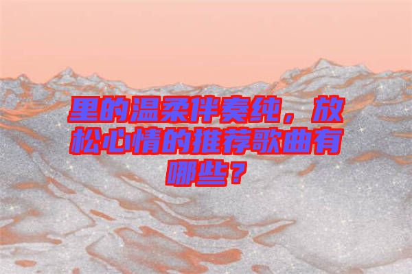 里的溫柔伴奏純，放松心情的推薦歌曲有哪些？