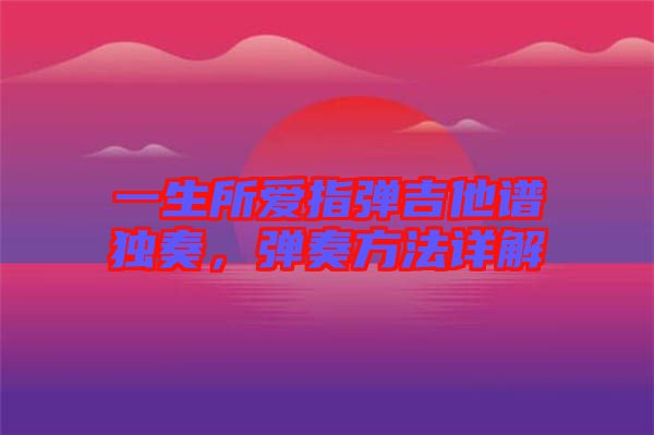 一生所愛指彈吉他譜獨奏，彈奏方法詳解