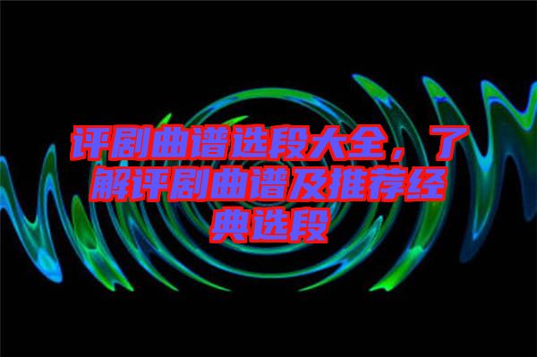 評(píng)劇曲譜選段大全，了解評(píng)劇曲譜及推薦經(jīng)典選段