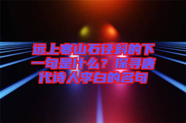 遠(yuǎn)上寒山石徑斜的下一句是什么？探尋唐代詩(shī)人李白的名句