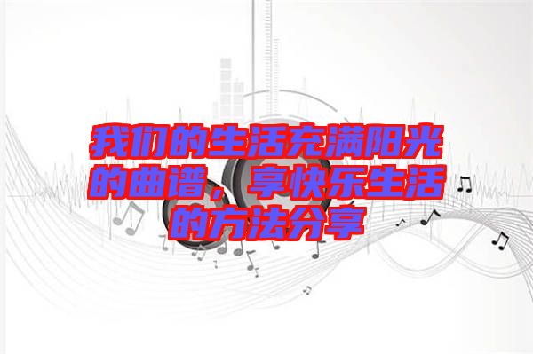 我們的生活充滿陽光的曲譜，享快樂生活的方法分享