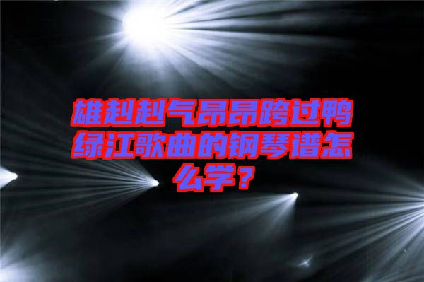 雄赳赳氣昂昂跨過鴨綠江歌曲的鋼琴譜怎么學？