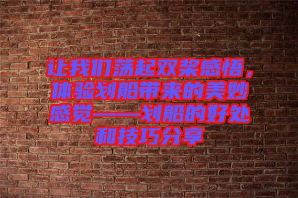 讓我們蕩起雙槳感悟，體驗(yàn)劃船帶來的美妙感覺——?jiǎng)澊暮锰幒图记煞窒? width=