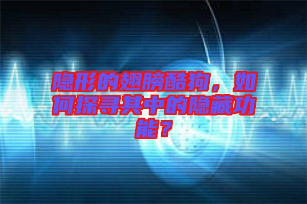 隱形的翅膀酷狗，如何探尋其中的隱藏功能？