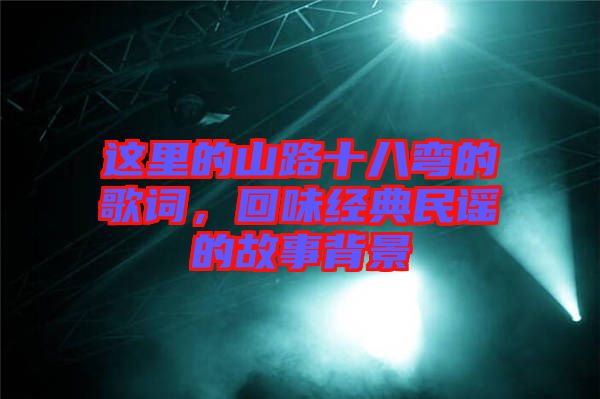 這里的山路十八彎的歌詞，回味經(jīng)典民謠的故事背景