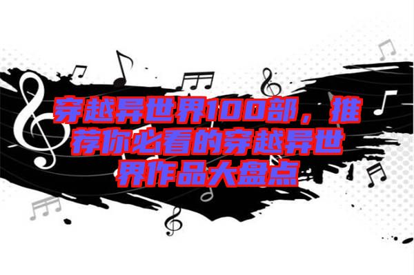 穿越異世界100部，推薦你必看的穿越異世界作品大盤點(diǎn)