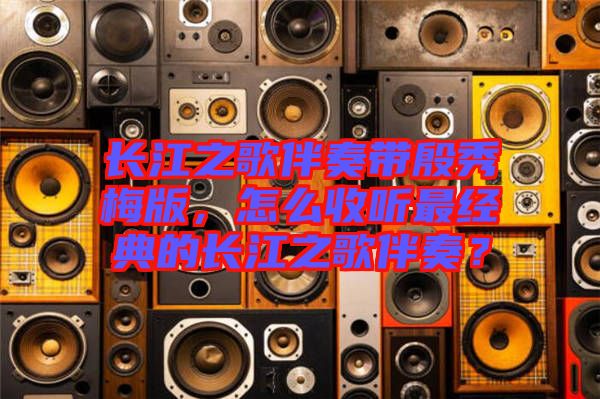 長(zhǎng)江之歌伴奏帶殷秀梅版，怎么收聽(tīng)最經(jīng)典的長(zhǎng)江之歌伴奏？