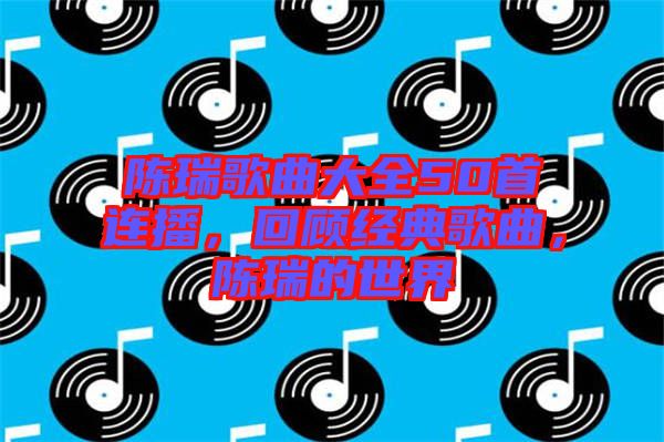 陳瑞歌曲大全50首連播，回顧經(jīng)典歌曲，陳瑞的世界