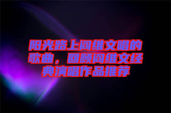 陽光路上閻維文唱的歌曲，回顧閻維文經(jīng)典演唱作品推薦