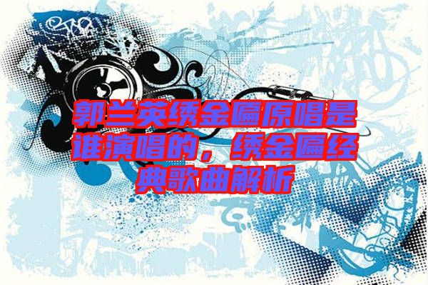 郭蘭英繡金匾原唱是誰演唱的，繡金匾經典歌曲解析
