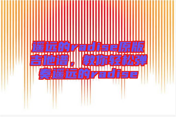 遙遠(yuǎn)的radise原版吉他譜，教你輕松彈奏遙遠(yuǎn)的radise