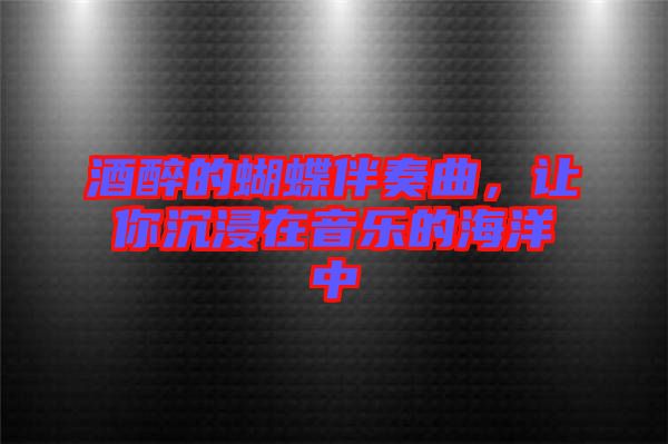 酒醉的蝴蝶伴奏曲，讓你沉浸在音樂(lè)的海洋中