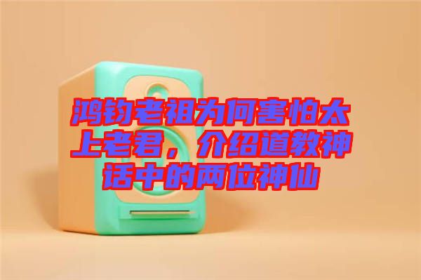 鴻鈞老祖為何害怕太上老君，介紹道教神話中的兩位神仙