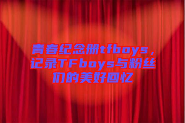 青春紀(jì)念冊tfboys，記錄TFboys與粉絲們的美好回憶