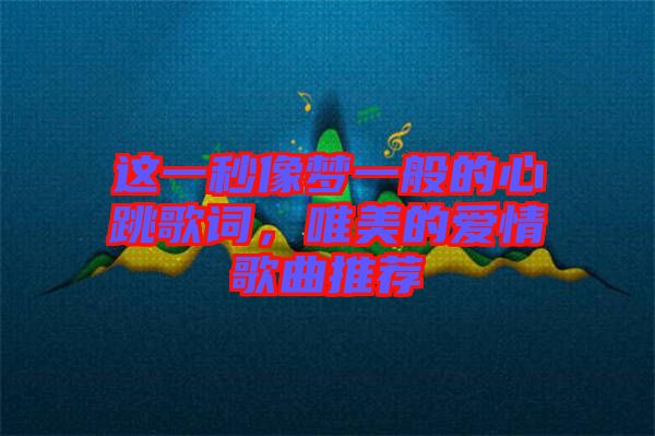 這一秒像夢(mèng)一般的心跳歌詞，唯美的愛情歌曲推薦