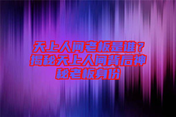 天上人間老板是誰？揭秘天上人間背后神秘老板身份