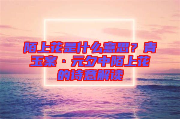 陌上花是什么意思？青玉案·元夕中陌上花的詩意解讀