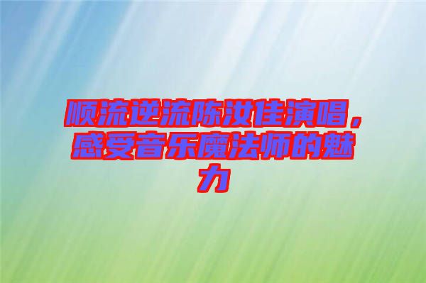 順流逆流陳汝佳演唱，感受音樂魔法師的魅力