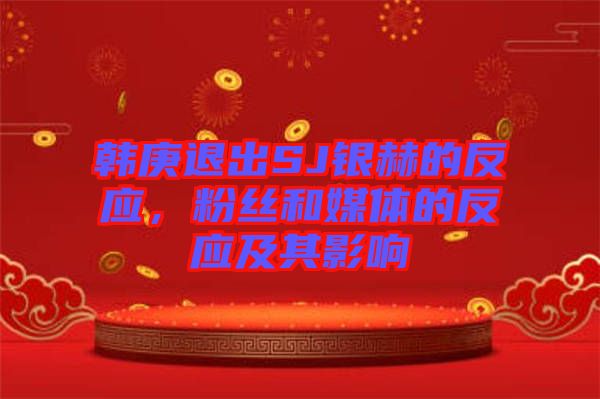 韓庚退出SJ銀赫的反應，粉絲和媒體的反應及其影響