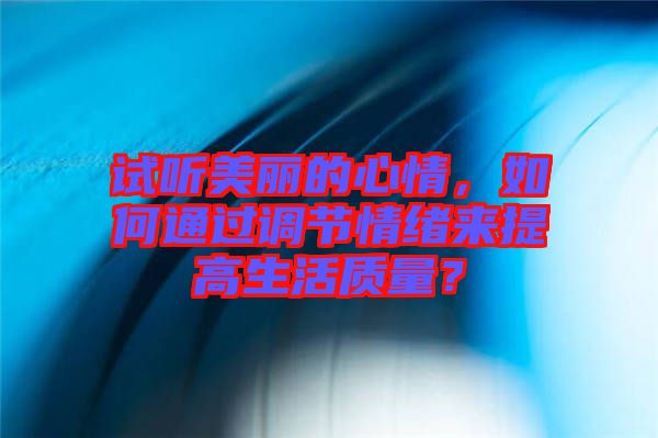 試聽美麗的心情，如何通過調節(jié)情緒來提高生活質量？