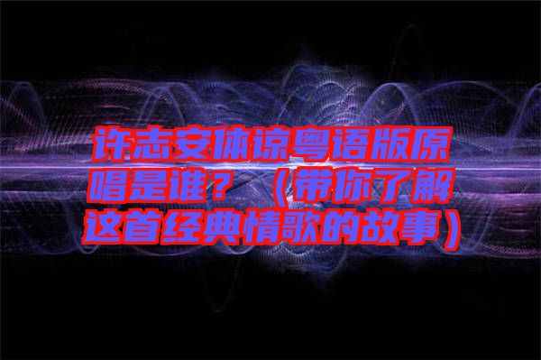 許志安體諒粵語版原唱是誰？（帶你了解這首經(jīng)典情歌的故事）