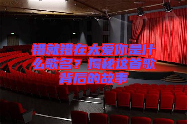 錯(cuò)就錯(cuò)在太愛你是什么歌名？揭秘這首歌背后的故事