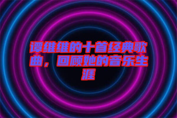 譚維維的十首經(jīng)典歌曲，回顧她的音樂生涯