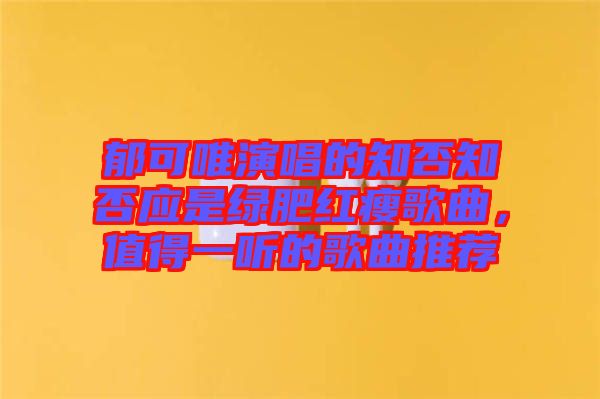 郁可唯演唱的知否知否應是綠肥紅瘦歌曲，值得一聽的歌曲推薦