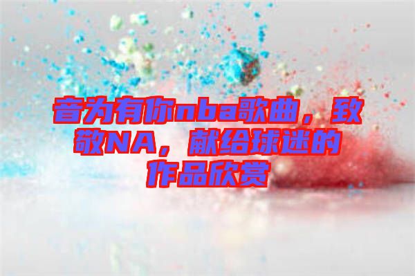音為有你nba歌曲，致敬NA，獻(xiàn)給球迷的作品欣賞