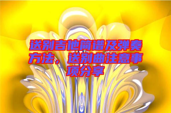 送別吉他簡(jiǎn)譜及彈奏方法，送別曲注意事項(xiàng)分享