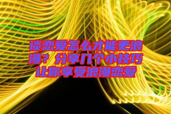 談戀愛怎么才能更浪漫？分享幾個(gè)小技巧讓你享受浪漫戀愛