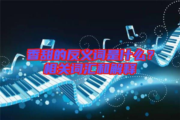 香甜的反義詞是什么？相關詞匯和解釋