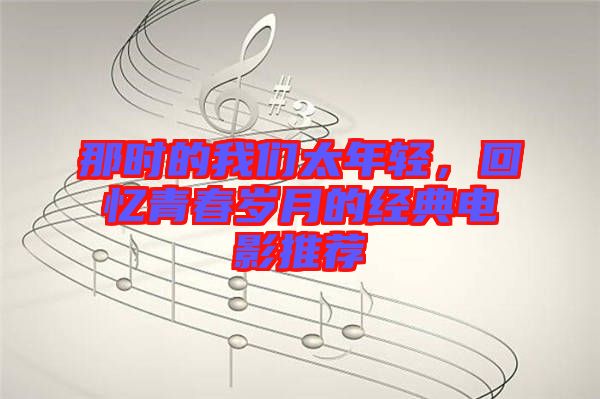那時(shí)的我們太年輕，回憶青春歲月的經(jīng)典電影推薦