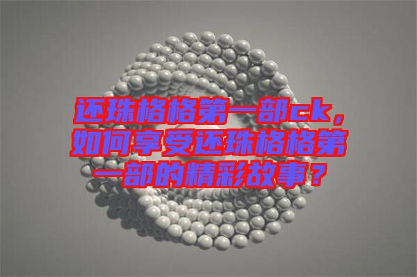 還珠格格第一部ck，如何享受還珠格格第一部的精彩故事？