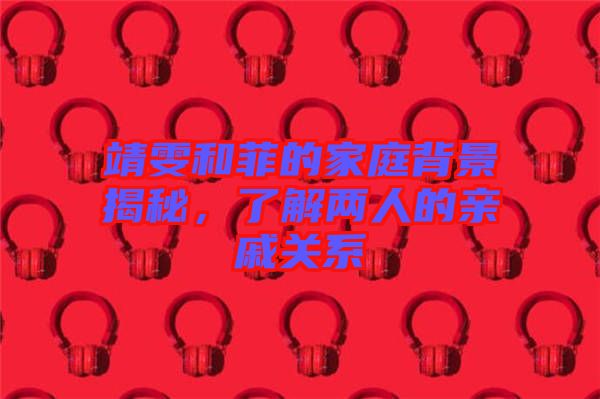 靖雯和菲的家庭背景揭秘，了解兩人的親戚關(guān)系
